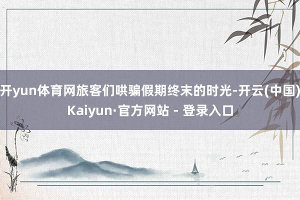 开yun体育网旅客们哄骗假期终末的时光-开云(中国)Kaiyun·官方网站 - 登录入口