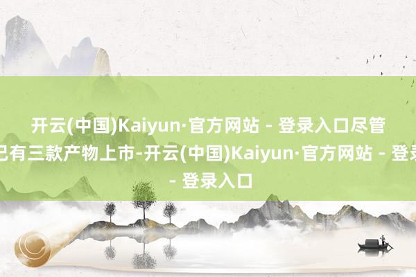 开云(中国)Kaiyun·官方网站 - 登录入口　　尽管公司已有三款产物上市-开云(中国)Kaiyun·官方网站 - 登录入口