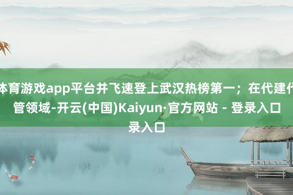 体育游戏app平台并飞速登上武汉热榜第一；在代建代管领域-开云(中国)Kaiyun·官方网站 - 登录入口