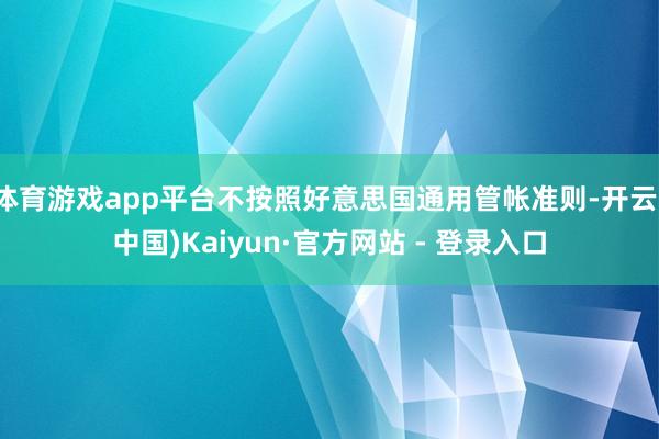 体育游戏app平台不按照好意思国通用管帐准则-开云(中国)Kaiyun·官方网站 - 登录入口