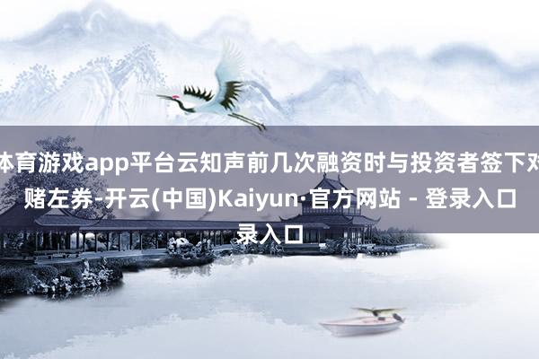 体育游戏app平台云知声前几次融资时与投资者签下对赌左券-开云(中国)Kaiyun·官方网站 - 登录入口