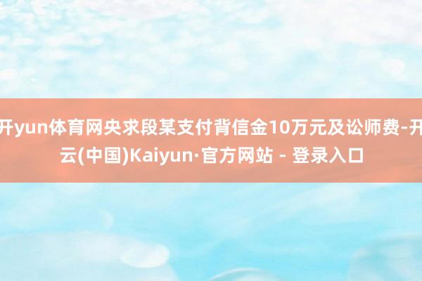 开yun体育网央求段某支付背信金10万元及讼师费-开云(中国)Kaiyun·官方网站 - 登录入口