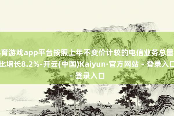体育游戏app平台按照上年不变价计较的电信业务总量同比增长8.2%-开云(中国)Kaiyun·官方网站 - 登录入口