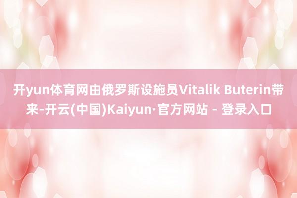 开yun体育网由俄罗斯设施员Vitalik Buterin带来-开云(中国)Kaiyun·官方网站 - 登录入口