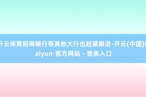 开云体育招商银行等其他大行也赶紧跟进-开云(中国)Kaiyun·官方网站 - 登录入口