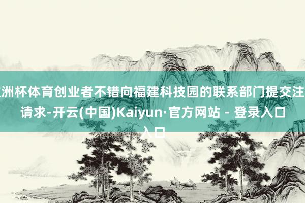 欧洲杯体育创业者不错向福建科技园的联系部门提交注册请求-开云(中国)Kaiyun·官方网站 - 登录入口