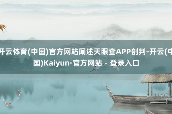 开云体育(中国)官方网站阐述天眼查APP剖判-开云(中国)Kaiyun·官方网站 - 登录入口