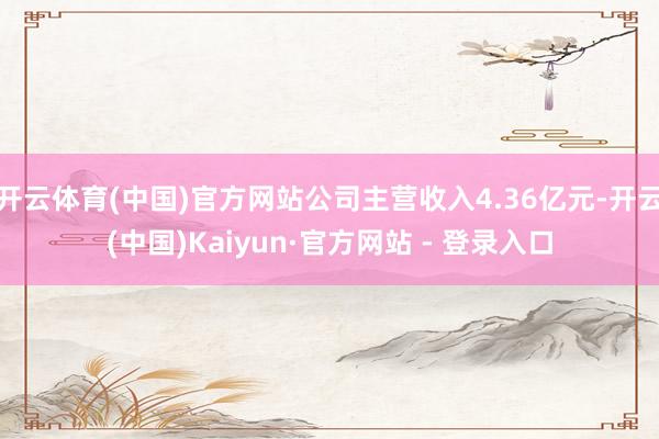 开云体育(中国)官方网站公司主营收入4.36亿元-开云(中国)Kaiyun·官方网站 - 登录入口