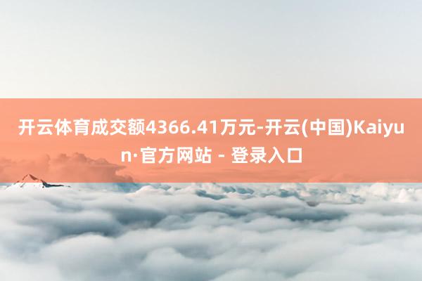 开云体育成交额4366.41万元-开云(中国)Kaiyun·官方网站 - 登录入口