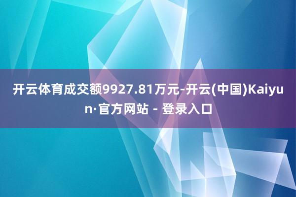 开云体育成交额9927.81万元-开云(中国)Kaiyun·官方网站 - 登录入口