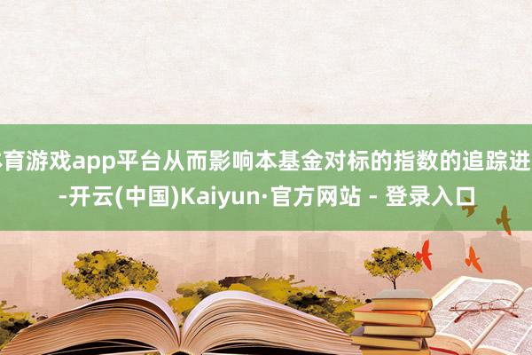 体育游戏app平台从而影响本基金对标的指数的追踪进程-开云(中国)Kaiyun·官方网站 - 登录入口