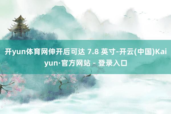 开yun体育网伸开后可达 7.8 英寸-开云(中国)Kaiyun·官方网站 - 登录入口