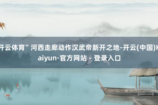开云体育”河西走廊动作汉武帝新开之地-开云(中国)Kaiyun·官方网站 - 登录入口