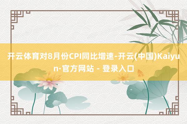 开云体育　　对8月份CPI同比增速-开云(中国)Kaiyun·官方网站 - 登录入口