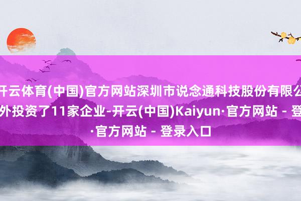 开云体育(中国)官方网站深圳市说念通科技股份有限公司共对外投资了11家企业-开云(中国)Kaiyun·官方网站 - 登录入口