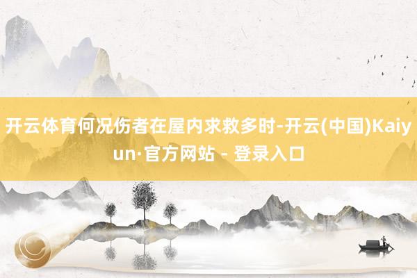 开云体育何况伤者在屋内求救多时-开云(中国)Kaiyun·官方网站 - 登录入口