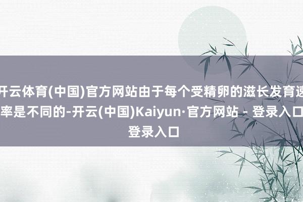 开云体育(中国)官方网站由于每个受精卵的滋长发育速率是不同的-开云(中国)Kaiyun·官方网站 - 登录入口