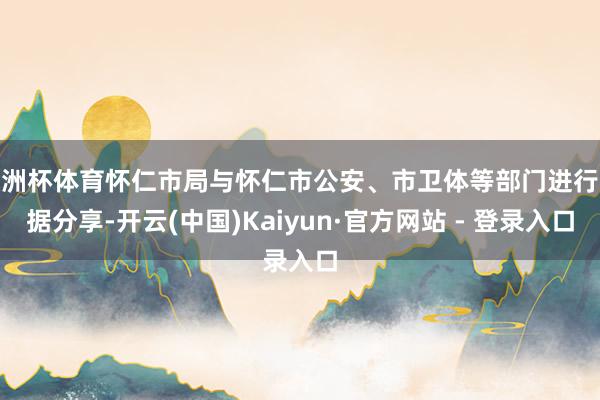 欧洲杯体育怀仁市局与怀仁市公安、市卫体等部门进行数据分享-开云(中国)Kaiyun·官方网站 - 登录入口