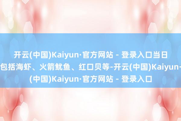 开云(中国)Kaiyun·官方网站 - 登录入口当日一瞥东谈主蹧跶海鲜包括海虾、火箭鱿鱼、红口贝等-开云(中国)Kaiyun·官方网站 - 登录入口