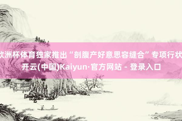 欧洲杯体育独家推出“剖腹产好意思容缝合”专项行状-开云(中国)Kaiyun·官方网站 - 登录入口