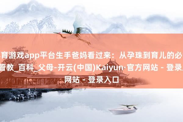 体育游戏app平台生手爸妈看过来：从孕珠到育儿的必念书_管教_百科_父母-开云(中国)Kaiyun·官方网站 - 登录入口