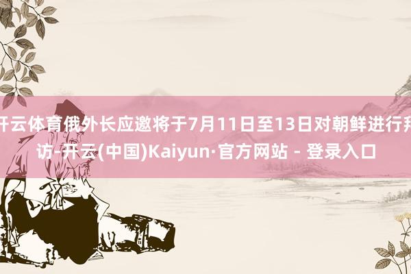 开云体育俄外长应邀将于7月11日至13日对朝鲜进行拜访-开云(中国)Kaiyun·官方网站 - 登录入口