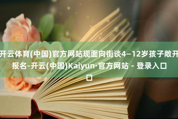 开云体育(中国)官方网站现面向街谈4—12岁孩子敞开报名-开云(中国)Kaiyun·官方网站 - 登录入口