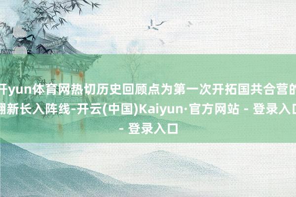 开yun体育网热切历史回顾点为第一次开拓国共合营的翻新长入阵线-开云(中国)Kaiyun·官方网站 - 登录入口