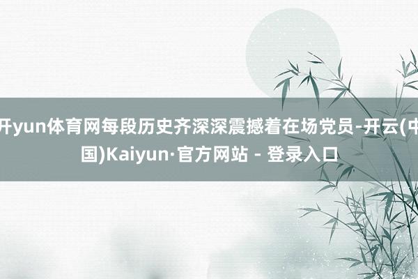 开yun体育网每段历史齐深深震撼着在场党员-开云(中国)Kaiyun·官方网站 - 登录入口