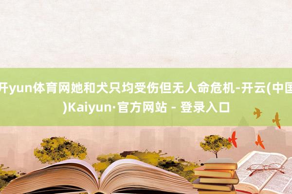 开yun体育网她和犬只均受伤但无人命危机-开云(中国)Kaiyun·官方网站 - 登录入口