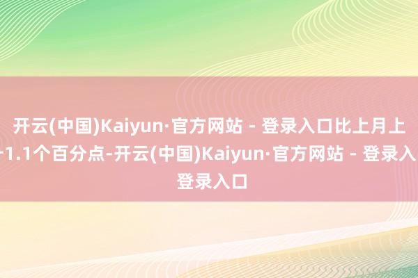 开云(中国)Kaiyun·官方网站 - 登录入口比上月上升1.1个百分点-开云(中国)Kaiyun·官方网站 - 登录入口