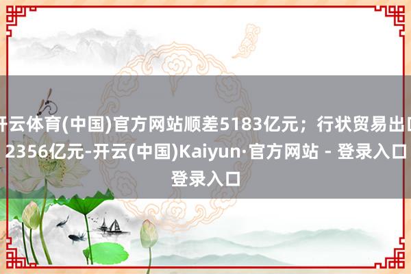 开云体育(中国)官方网站顺差5183亿元；行状贸易出口2356亿元-开云(中国)Kaiyun·官方网站 - 登录入口