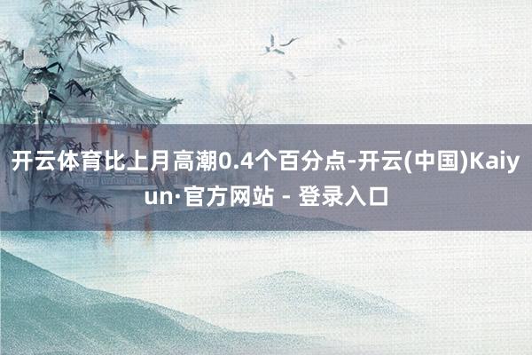 开云体育比上月高潮0.4个百分点-开云(中国)Kaiyun·官方网站 - 登录入口