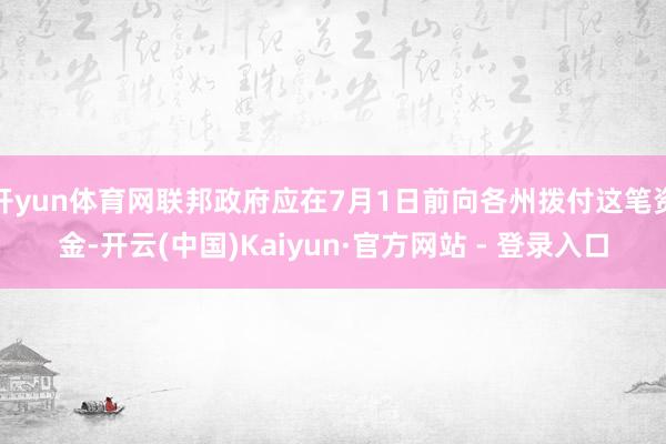开yun体育网联邦政府应在7月1日前向各州拨付这笔资金-开云(中国)Kaiyun·官方网站 - 登录入口