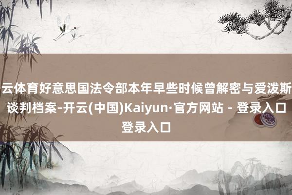 开云体育好意思国法令部本年早些时候曾解密与爱泼斯坦谈判档案-开云(中国)Kaiyun·官方网站 - 登录入口