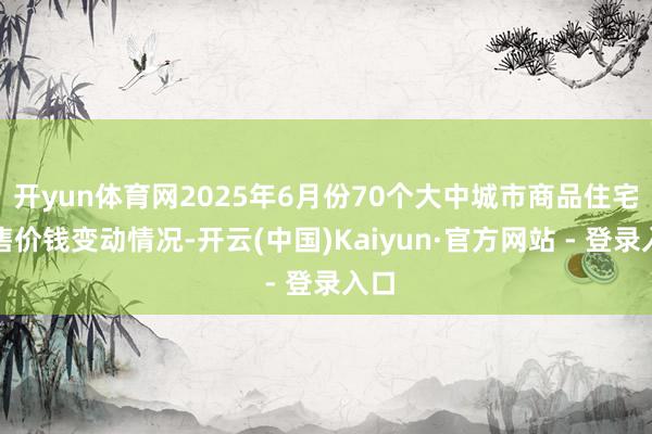 开yun体育网2025年6月份70个大中城市商品住宅销售价钱变动情况-开云(中国)Kaiyun·官方网站 - 登录入口