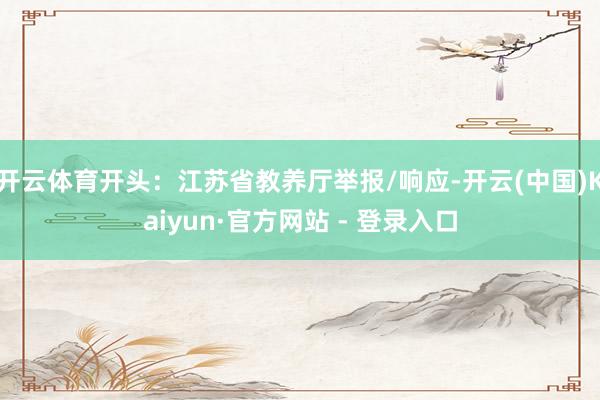 开云体育开头：江苏省教养厅举报/响应-开云(中国)Kaiyun·官方网站 - 登录入口