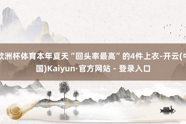 欧洲杯体育本年夏天“回头率最高”的4件上衣-开云(中国)Kaiyun·官方网站 - 登录入口
