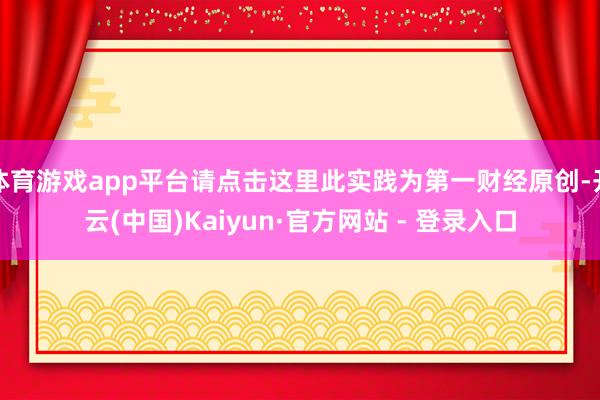 体育游戏app平台请点击这里此实践为第一财经原创-开云(中国)Kaiyun·官方网站 - 登录入口