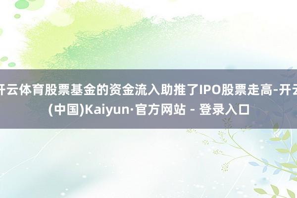 开云体育股票基金的资金流入助推了IPO股票走高-开云(中国)Kaiyun·官方网站 - 登录入口