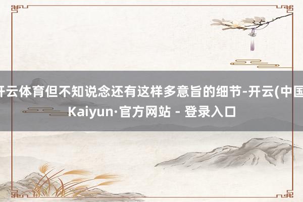 开云体育但不知说念还有这样多意旨的细节-开云(中国)Kaiyun·官方网站 - 登录入口