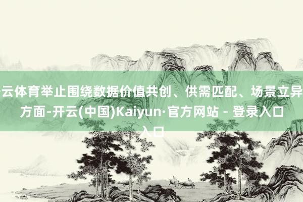 开云体育举止围绕数据价值共创、供需匹配、场景立异等方面-开云(中国)Kaiyun·官方网站 - 登录入口