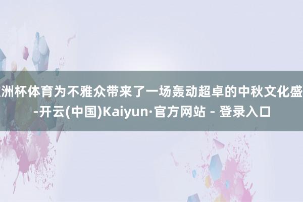 欧洲杯体育为不雅众带来了一场轰动超卓的中秋文化盛宴-开云(中国)Kaiyun·官方网站 - 登录入口