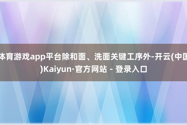 体育游戏app平台除和面、洗面关键工序外-开云(中国)Kaiyun·官方网站 - 登录入口