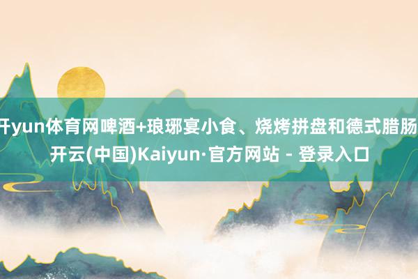 开yun体育网啤酒+琅琊宴小食、烧烤拼盘和德式腊肠-开云(中国)Kaiyun·官方网站 - 登录入口