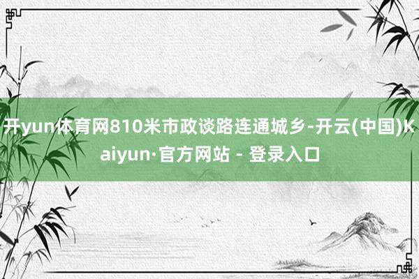 开yun体育网810米市政谈路连通城乡-开云(中国)Kaiyun·官方网站 - 登录入口