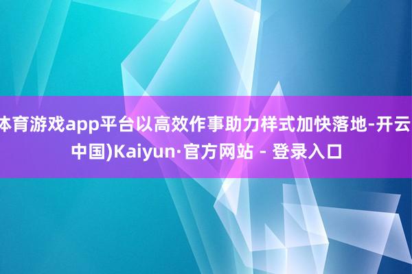 体育游戏app平台以高效作事助力样式加快落地-开云(中国)Kaiyun·官方网站 - 登录入口