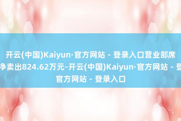 开云(中国)Kaiyun·官方网站 - 登录入口营业部席位共计净卖出824.62万元-开云(中国)Kaiyun·官方网站 - 登录入口