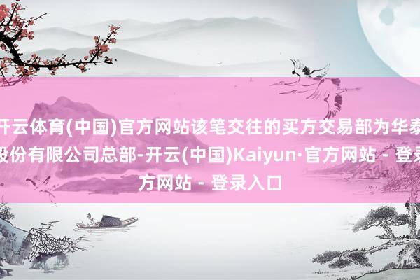 开云体育(中国)官方网站该笔交往的买方交易部为华泰证券股份有限公司总部-开云(中国)Kaiyun·官方网站 - 登录入口