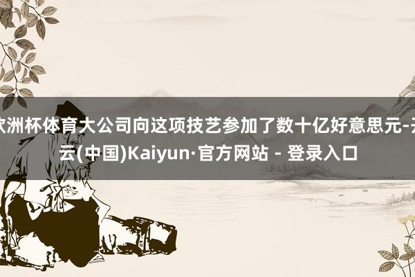 欧洲杯体育大公司向这项技艺参加了数十亿好意思元-开云(中国)Kaiyun·官方网站 - 登录入口